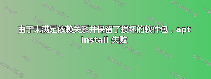 由于未满足依赖关系并保留了损坏的软件包，apt install 失败