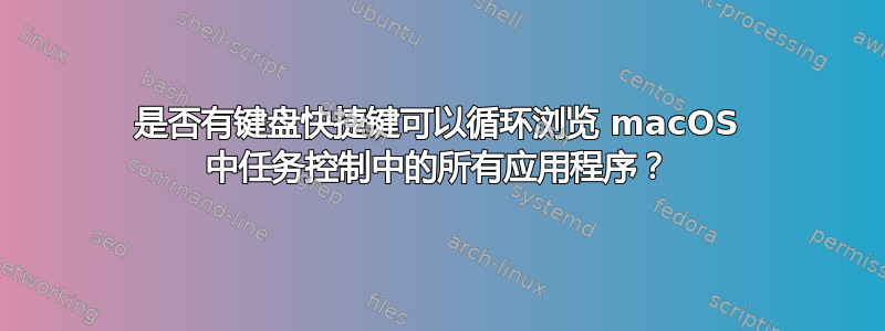 是否有键盘快捷键可以循环浏览 macOS 中任务控制中的所有应用程序？