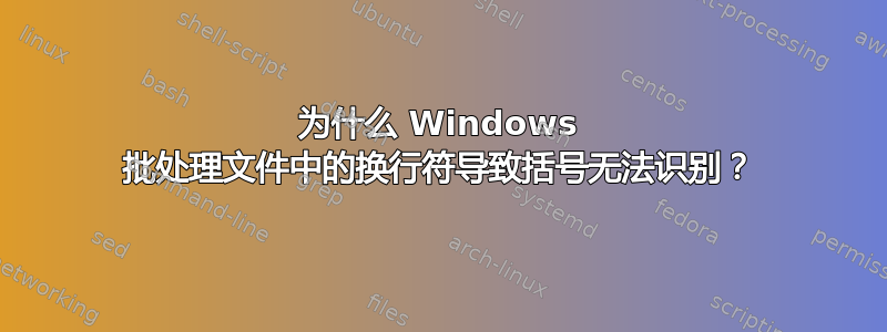 为什么 Windows 批处理文件中的换行符导致括号无法识别？