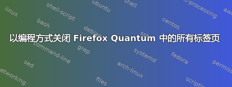 以编程方式关闭 Firefox Quantum 中的所有标签页