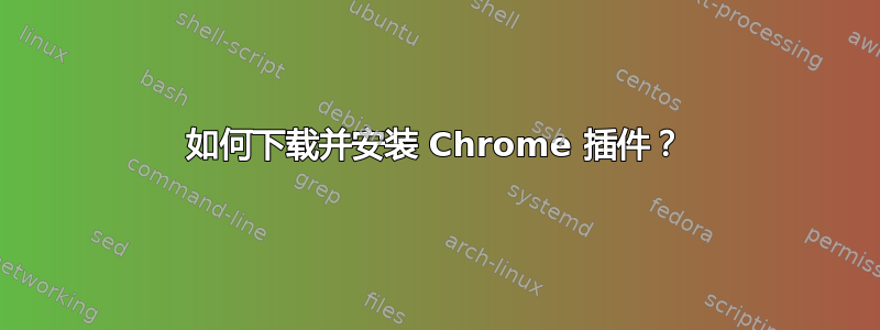 如何下载并安装 Chrome 插件？