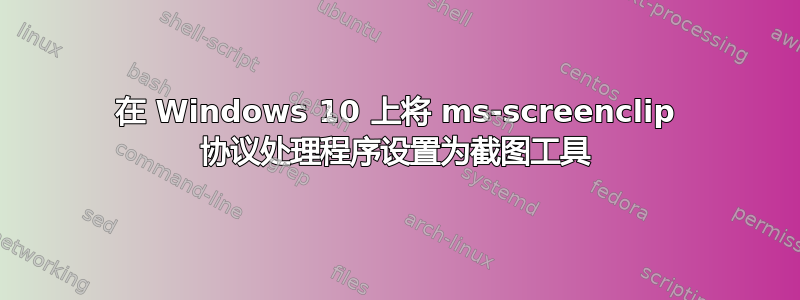 在 Windows 10 上将 ms-screenclip 协议处理程序设置为截图工具