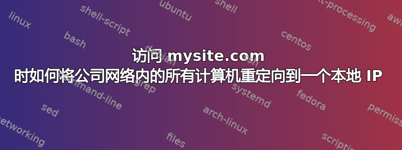 访问 mysite.com 时如何将公司网络内的所有计算机重定向到一个本地 IP