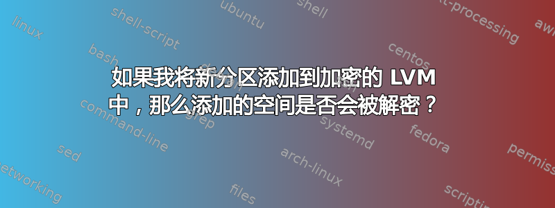 如果我将新分区添加到加密的 LVM 中，那么添加的空间是否会被解密？