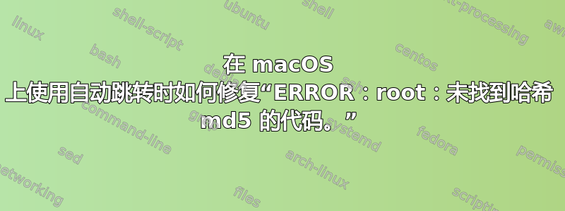 在 macOS 上使用自动跳转时如何修复“ERROR：root：未找到哈希 md5 的代码。”