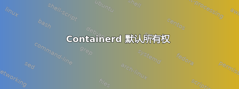 Containerd 默认所有权