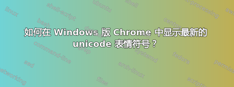 如何在 Windows 版 Chrome 中显示最新的 unicode 表情符号？