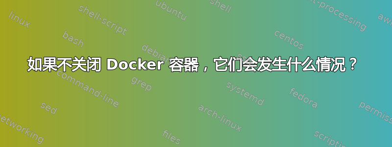 如果不关闭 Docker 容器，它们会发生什么情况？