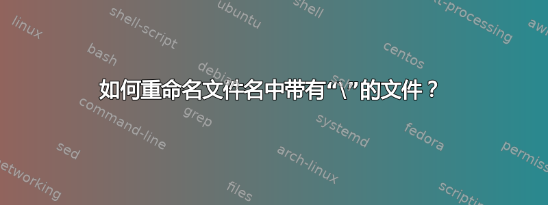 如何重命名文件名中带有“\”的文件？