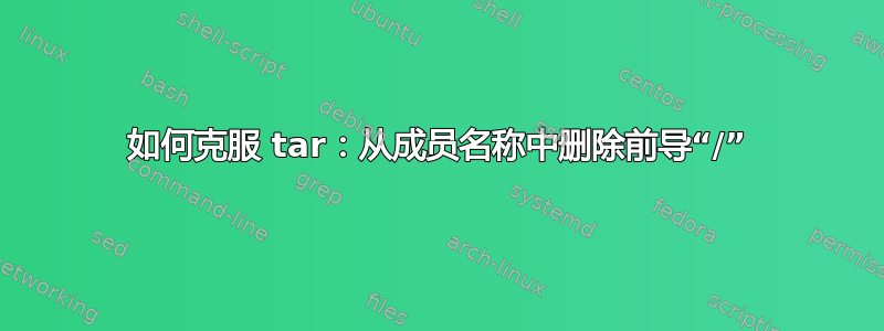 如何克服 tar：从成员名称中删除前导“/”