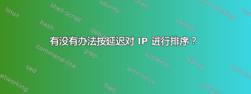 有没有办法按延迟对 IP 进行排序？