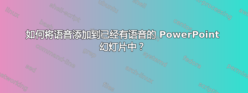 如何将语音添加到已经有语音的 PowerPoint 幻灯片中？