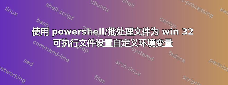 使用 powershell/批处理文件为 win 32 可执行文件设置自定义环境变量