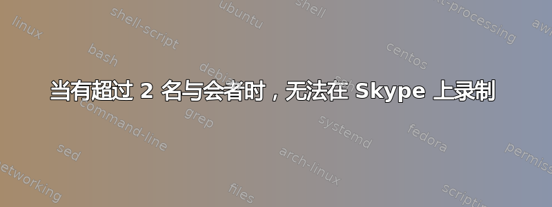 当有超过 2 名与会者时，无法在 Skype 上录制