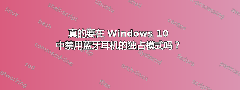 真的要在 Windows 10 中禁用蓝牙耳机的独占模式吗？