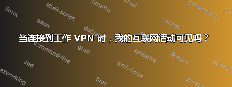 当连接到工作 VPN 时，我的互联网活动可见吗？