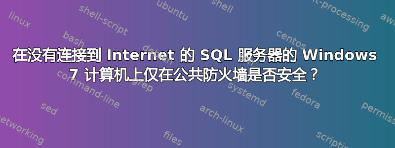 在没有连接到 Internet 的 SQL 服务器的 Windows 7 计算机上仅在公共防火墙是否安全？