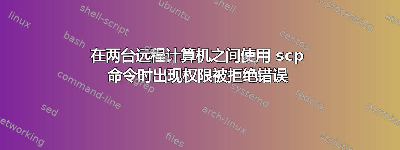 在两台远程计算机之间使用 scp 命令时出现权限被拒绝错误