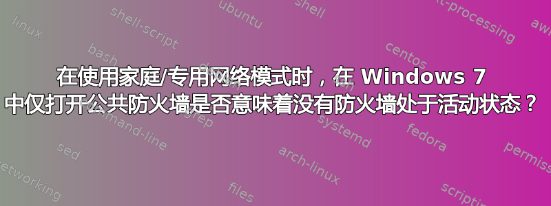 在使用家庭/专用网络模式时，在 Windows 7 中仅打开公共防火墙是否意味着没有防火墙处于活动状态？