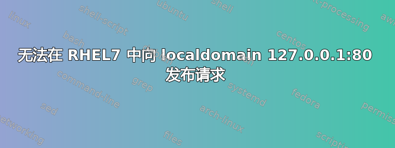 无法在 RHEL7 中向 localdomain 127.0.0.1:80 发布请求