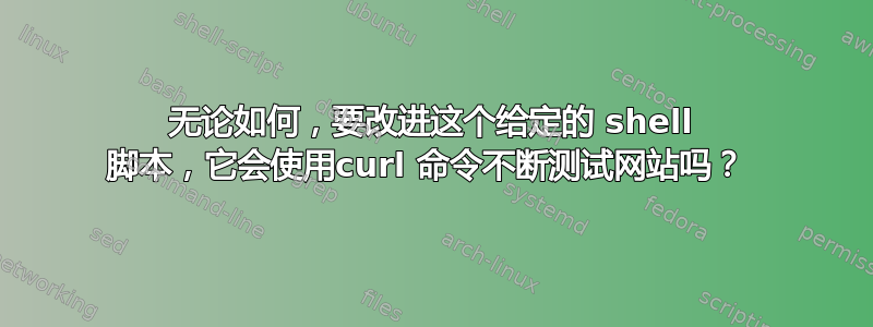 无论如何，要改进这个给定的 shell 脚本，它会使用curl 命令不断测试网站吗？ 