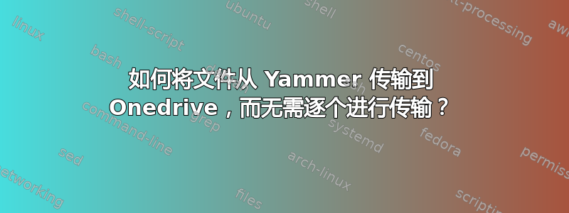 如何将文件从 Yammer 传输到 Onedrive，而无需逐个进行传输？