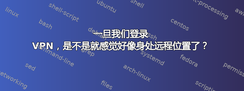 一旦我们登录 VPN，是不是就感觉好像身处远程位置了？