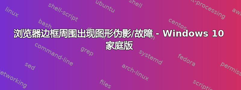 浏览器边框周围出现图形伪影/故障 - Windows 10 家庭版