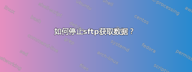 如何停止sftp获取数据？