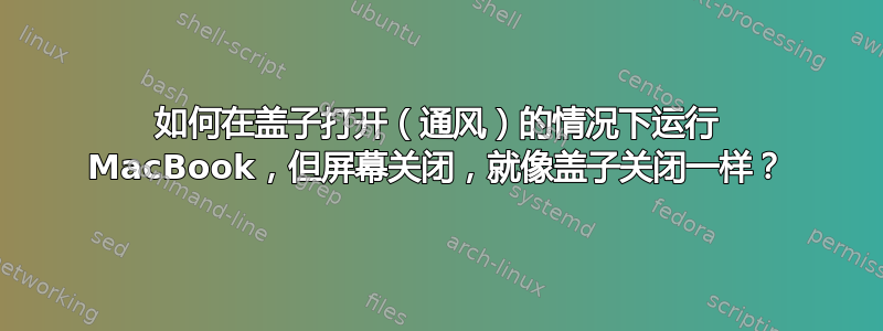 如何在盖子打开（通风）的情况下运行 MacBook，但屏幕关闭，就像盖子关闭一样？