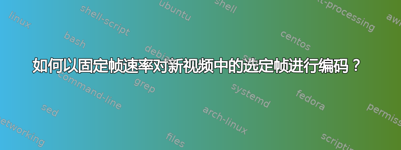 如何以固定帧速率对新视频中的选定帧进行编码？