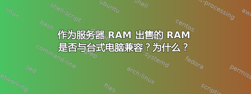 作为服务器 RAM 出售的 RAM 是否与台式电脑兼容？为什么？