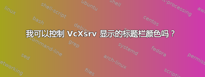 我可以控制 VcXsrv 显示的标题栏颜色吗？