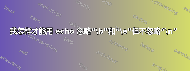 我怎样才能用 echo 忽略“\b”和“\e”但不忽略“\n”