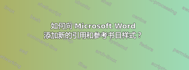 如何向 Microsoft Word 添加新的引用和参考书目样式？