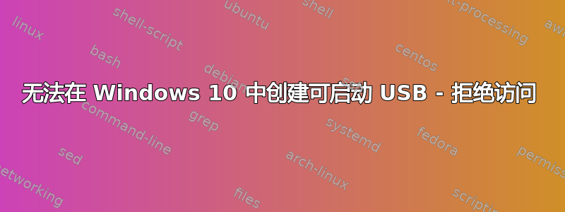 无法在 Windows 10 中创建可启动 USB - 拒绝访问