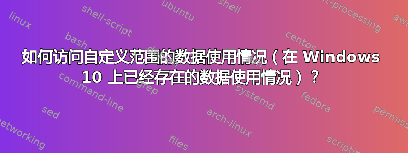 如何访问自定义范围的数据使用情况（在 Windows 10 上已经存在的数据使用情况）？