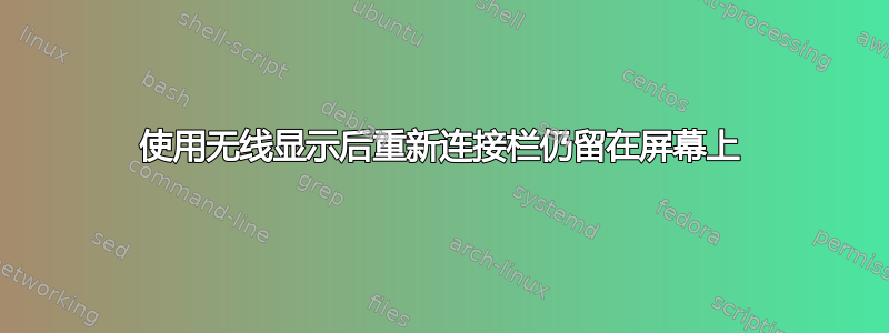 使用无线显示后重新连接栏仍留在屏幕上