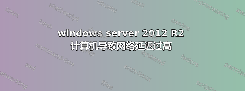 windows server 2012 R2 计算机导致网络延迟过高