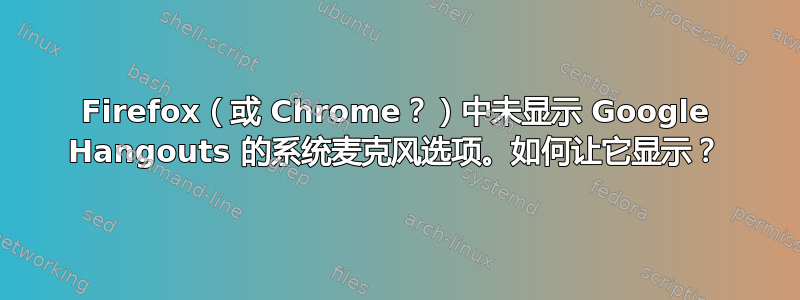 Firefox（或 Chrome？）中未显示 Google Hangouts 的系统麦克风选项。如何让它显示？