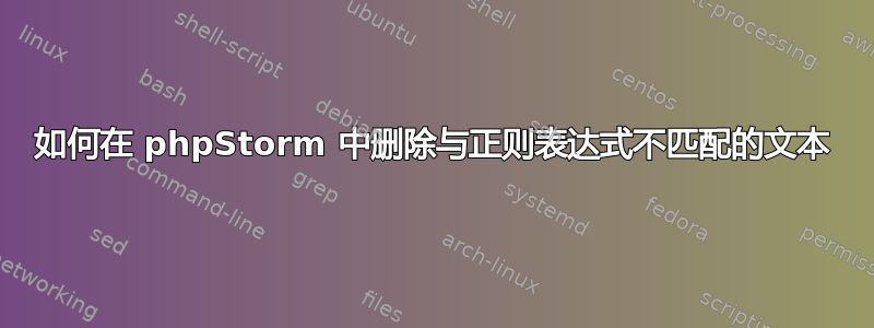 如何在 phpStorm 中删除与正则表达式不匹配的文本