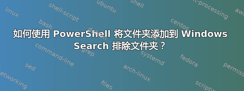 如何使用 PowerShell 将文件夹添加到 Windows Search 排除文件夹？