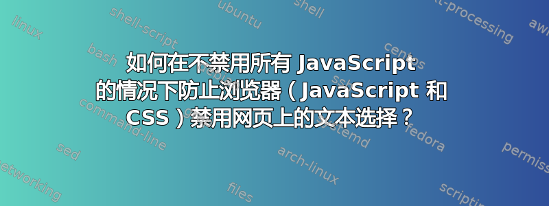 如何在不禁用所有 JavaScript 的情况下防止浏览器（JavaScript 和 CSS）禁用网页上的文本选择？