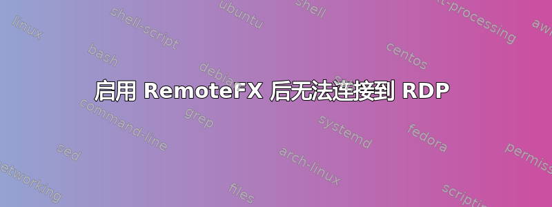 启用 RemoteFX 后无法连接到 RDP