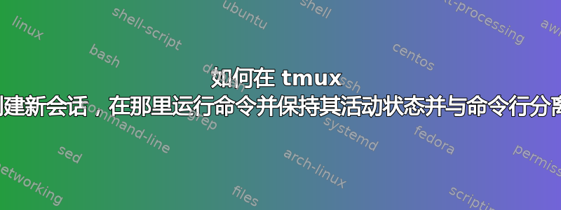 如何在 tmux 中创建新会话，在那里运行命令并保持其活动状态并与命令行分离？