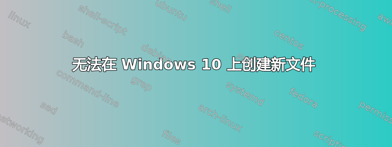 无法在 Windows 10 上创建新文件