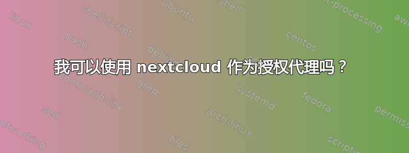 我可以使用 nextcloud 作为授权代理吗？