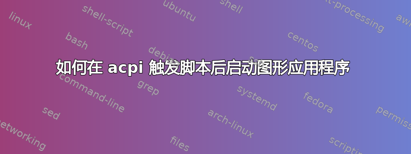 如何在 acpi 触发脚本后启动图形应用程序