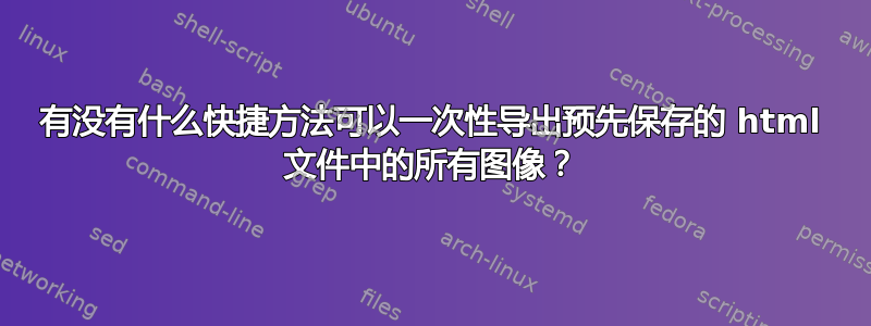 有没有什么快捷方法可以一次性导出预先保存的 html 文件中的所有图像？