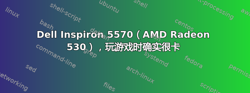 Dell Inspiron 5570（AMD Radeon 530），玩游戏时确实很卡